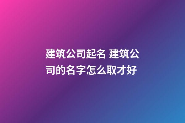 建筑公司起名 建筑公司的名字怎么取才好-第1張-公司起名-玄機派